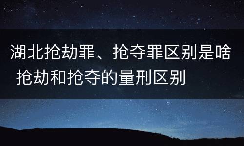 湖北抢劫罪、抢夺罪区别是啥 抢劫和抢夺的量刑区别