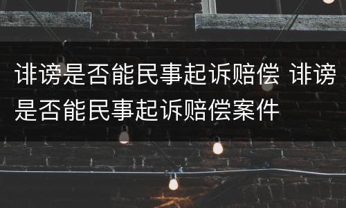 诽谤是否能民事起诉赔偿 诽谤是否能民事起诉赔偿案件