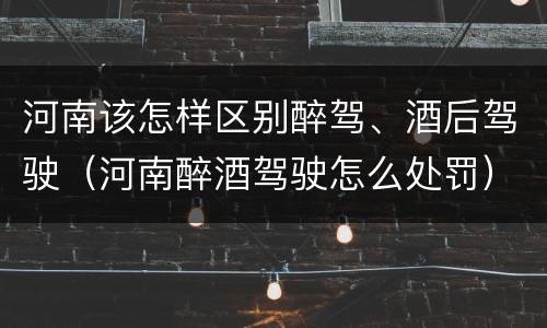 河南该怎样区别醉驾、酒后驾驶（河南醉酒驾驶怎么处罚）