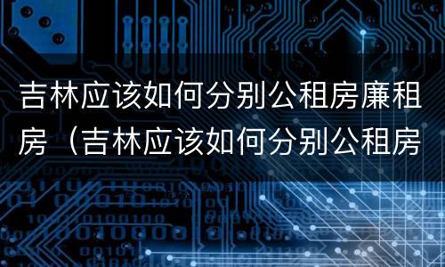 吉林应该如何分别公租房廉租房（吉林应该如何分别公租房廉租房呢）