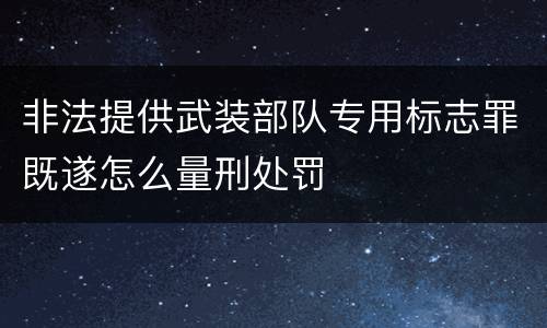 非法提供武装部队专用标志罪既遂怎么量刑处罚