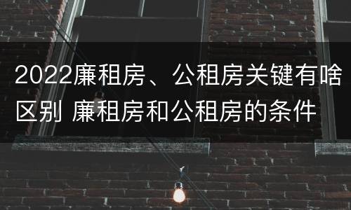 2022廉租房、公租房关键有啥区别 廉租房和公租房的条件