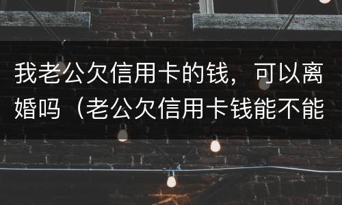 我老公欠信用卡的钱，可以离婚吗（老公欠信用卡钱能不能离婚）