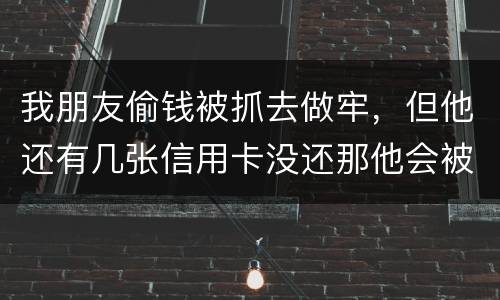 我朋友偷钱被抓去做牢，但他还有几张信用卡没还那他会被起诉吗？会被重新判刑吗