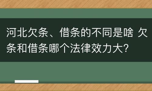 河北欠条、借条的不同是啥 欠条和借条哪个法律效力大?