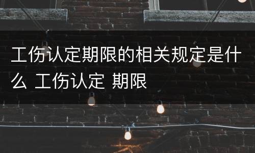 工伤认定期限的相关规定是什么 工伤认定 期限