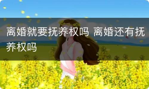 离婚就要抚养权吗 离婚还有抚养权吗