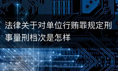 法律关于对单位行贿罪规定刑事量刑档次是怎样