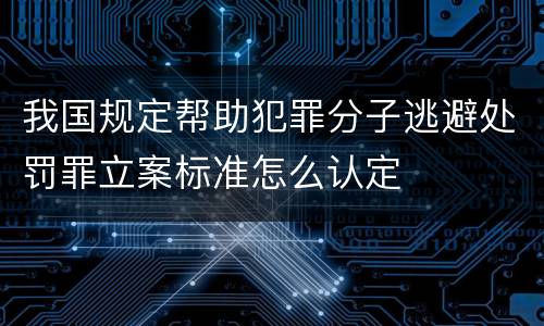 我国规定帮助犯罪分子逃避处罚罪立案标准怎么认定