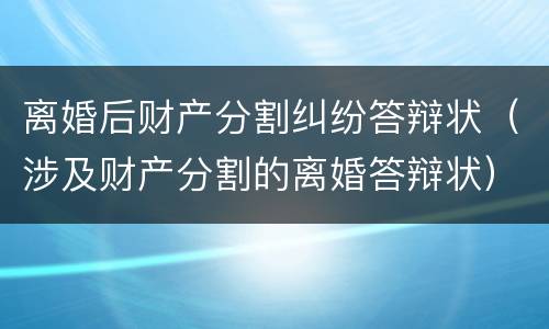 离婚后财产分割纠纷答辩状（涉及财产分割的离婚答辩状）