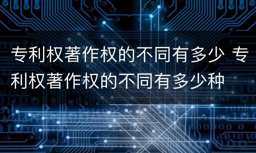 专利权著作权的不同有多少 专利权著作权的不同有多少种
