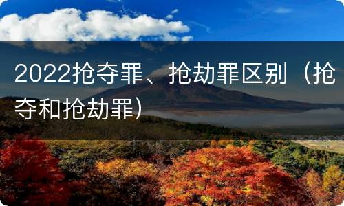 2022抢夺罪、抢劫罪区别（抢夺和抢劫罪）