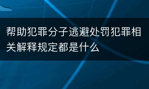 帮助犯罪分子逃避处罚犯罪相关解释规定都是什么