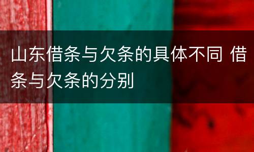 山东借条与欠条的具体不同 借条与欠条的分别