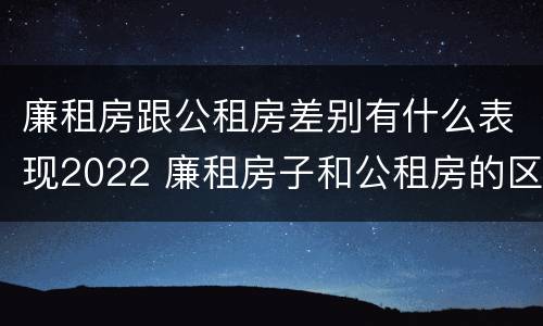 廉租房跟公租房差别有什么表现2022 廉租房子和公租房的区别
