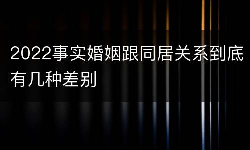 2022事实婚姻跟同居关系到底有几种差别