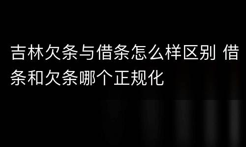 吉林欠条与借条怎么样区别 借条和欠条哪个正规化