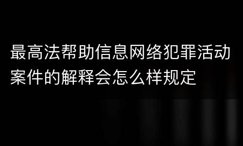 最高法帮助信息网络犯罪活动案件的解释会怎么样规定