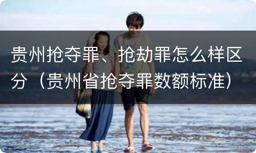 贵州抢夺罪、抢劫罪怎么样区分（贵州省抢夺罪数额标准）