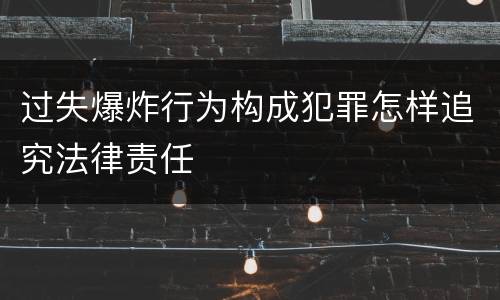 过失爆炸行为构成犯罪怎样追究法律责任