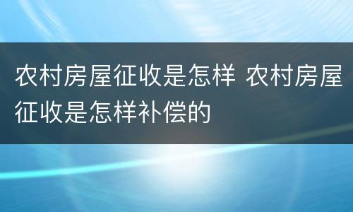 农村房屋征收是怎样 农村房屋征收是怎样补偿的