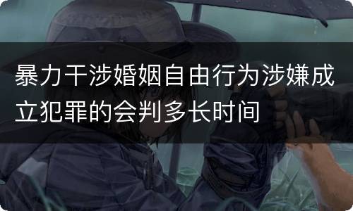暴力干涉婚姻自由行为涉嫌成立犯罪的会判多长时间