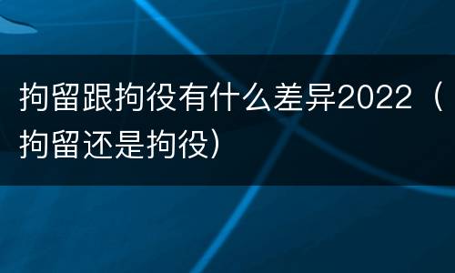拘留跟拘役有什么差异2022（拘留还是拘役）