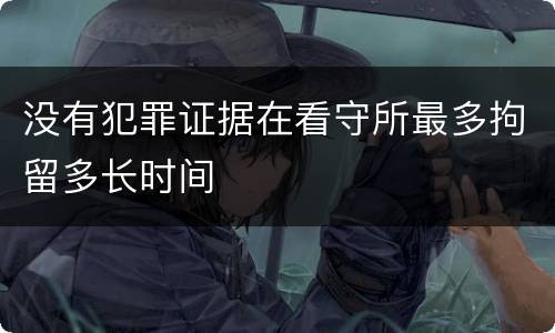没有犯罪证据在看守所最多拘留多长时间