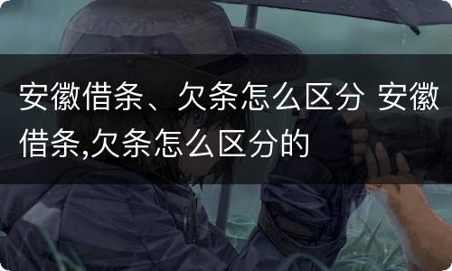 安徽借条、欠条怎么区分 安徽借条,欠条怎么区分的
