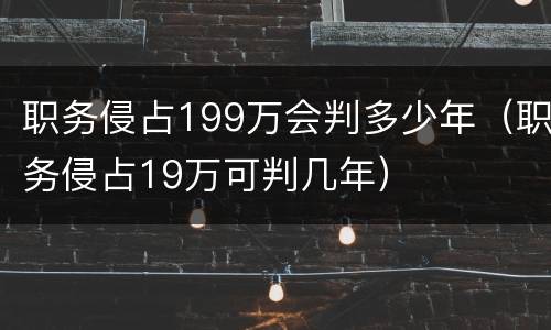 职务侵占199万会判多少年（职务侵占19万可判几年）