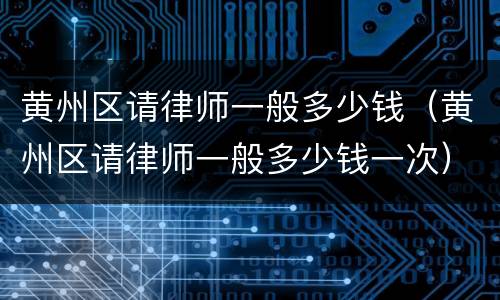 黄州区请律师一般多少钱（黄州区请律师一般多少钱一次）