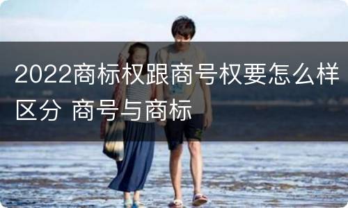 2022商标权跟商号权要怎么样区分 商号与商标