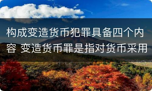 构成变造货币犯罪具备四个内容 变造货币罪是指对货币采用什么等方法