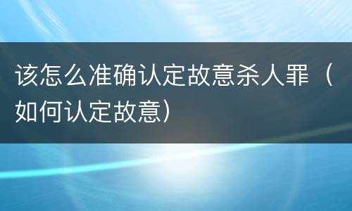 该怎么准确认定故意杀人罪（如何认定故意）