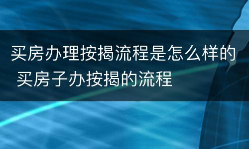 买房办理按揭流程是怎么样的 买房子办按揭的流程