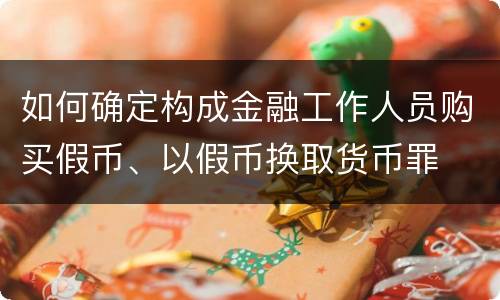 如何确定构成金融工作人员购买假币、以假币换取货币罪