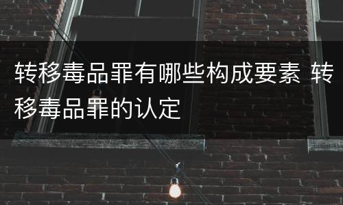 转移毒品罪有哪些构成要素 转移毒品罪的认定