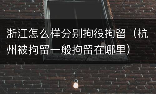浙江怎么样分别拘役拘留（杭州被拘留一般拘留在哪里）