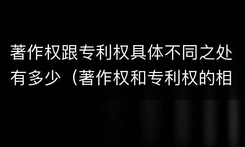 著作权跟专利权具体不同之处有多少（著作权和专利权的相同）