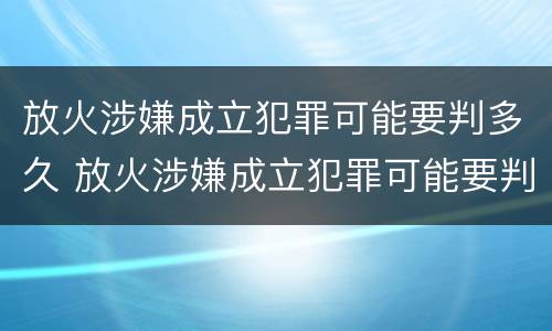 放火涉嫌成立犯罪可能要判多久 放火涉嫌成立犯罪可能要判多久呢