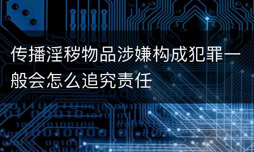 传播淫秽物品涉嫌构成犯罪一般会怎么追究责任