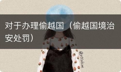 对于办理偷越国（偷越国境治安处罚）