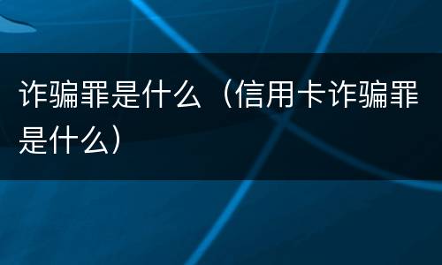 诈骗罪是什么（信用卡诈骗罪是什么）