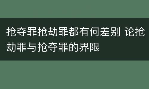 抢夺罪抢劫罪都有何差别 论抢劫罪与抢夺罪的界限