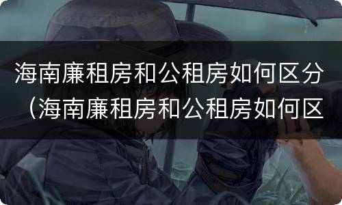 海南廉租房和公租房如何区分（海南廉租房和公租房如何区分的）