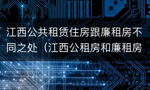 江西公共租赁住房跟廉租房不同之处（江西公租房和廉租房能买吗）