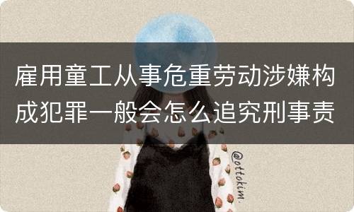 雇用童工从事危重劳动涉嫌构成犯罪一般会怎么追究刑事责任