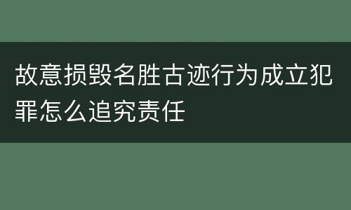 故意损毁名胜古迹行为成立犯罪怎么追究责任