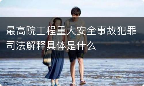 最高院工程重大安全事故犯罪司法解释具体是什么