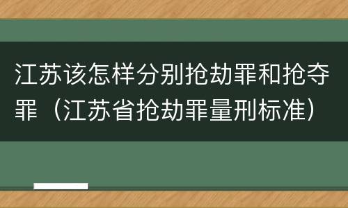 江苏该怎样分别抢劫罪和抢夺罪（江苏省抢劫罪量刑标准）